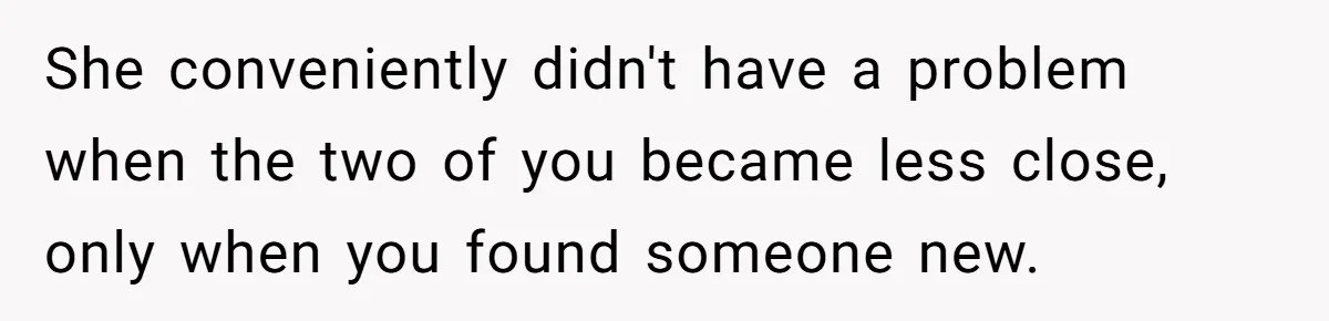 She conveniently didn't have a problem when the two of you became less close, only when you found someone new.