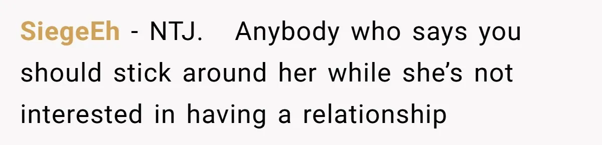SiegeEh − NTJ.   Anybody who says you should stick around her while she’s not interested in having a relationship