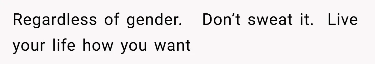Regardless of gender.   Don’t sweat it.  Live your life how you want