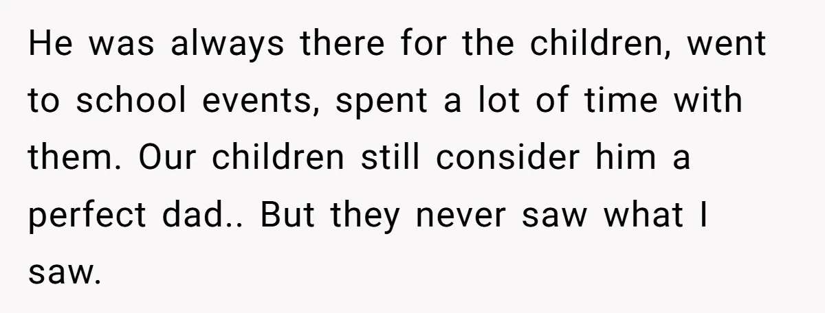 He was always there for the children, went to school events, spent a lot of time with them. Our children still consider him a perfect dad.. But they never saw...
