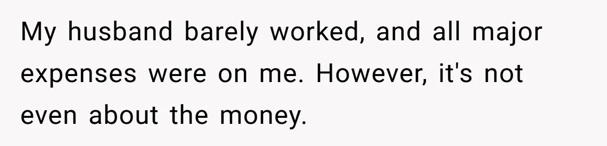 My husband barely worked, and all major expenses were on me. However, it's not even about the money.