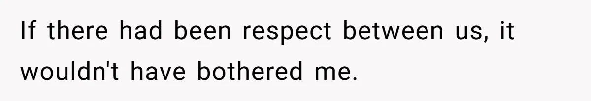 If there had been respect between us, it wouldn't have bothered me.
