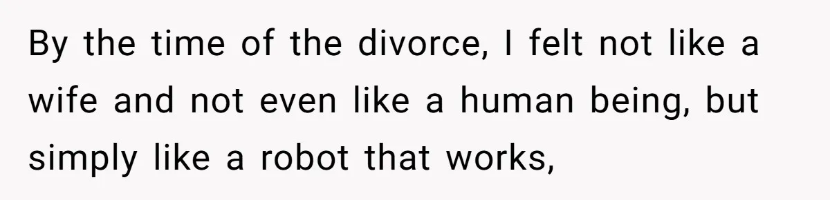 By the time of the divorce, I felt not like a wife and not even like a human being, but simply like a robot that works,