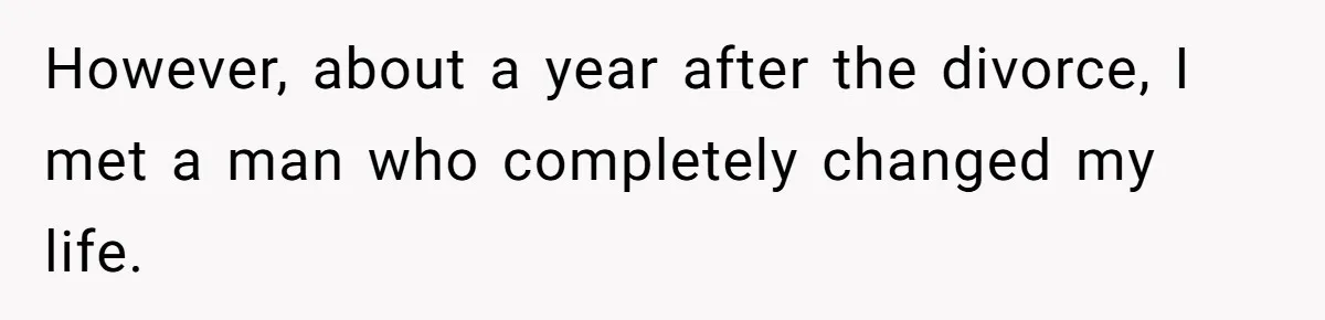 However, about a year after the divorce, I met a man who completely changed my life.