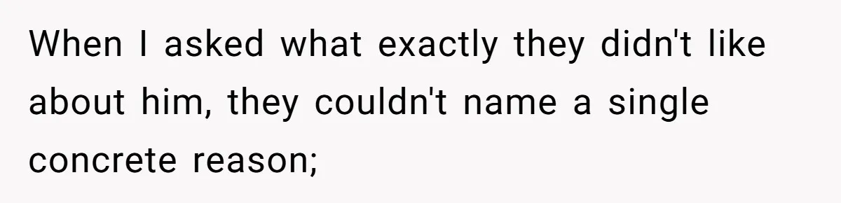 When I asked what exactly they didn't like about him, they couldn't name a single concrete reason;