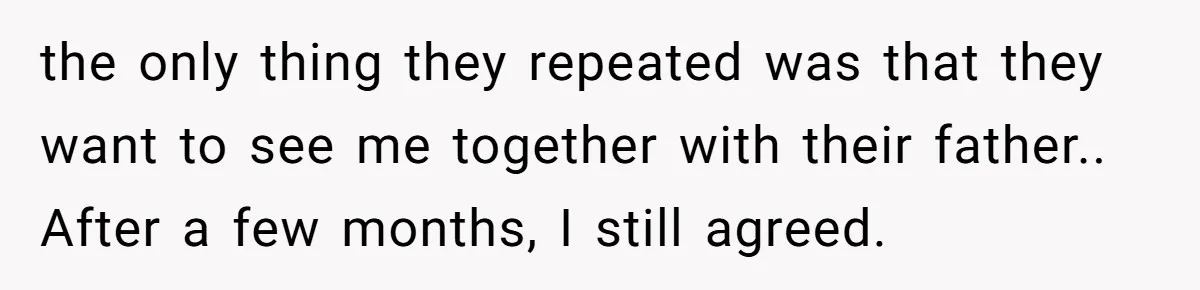 the only thing they repeated was that they want to see me together with their father.. After a few months, I still agreed.
