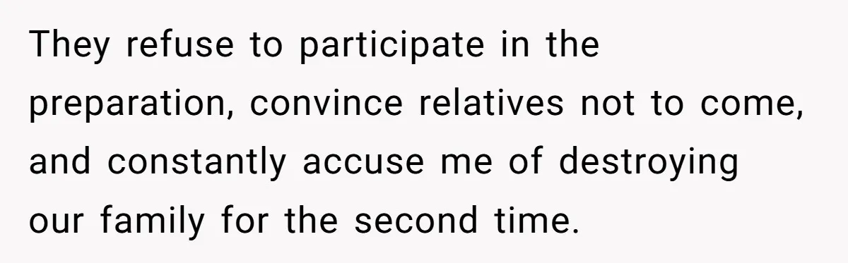 They refuse to participate in the preparation, convince relatives not to come, and constantly accuse me of destroying our family for the second time.