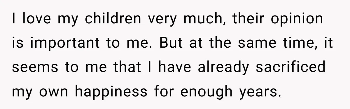 I love my children very much, their opinion is important to me. But at the same time, it seems to me that I have already sacrificed my own happiness for...