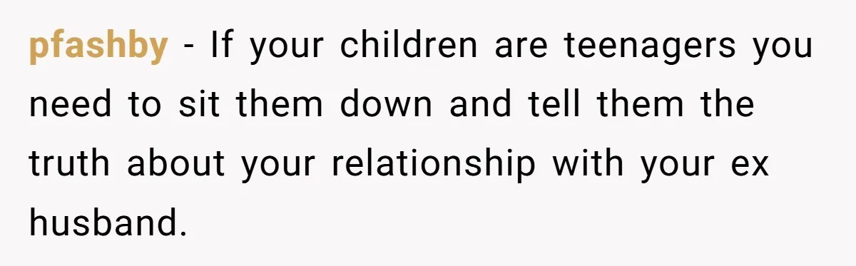 pfashby − If your children are teenagers you need to sit them down and tell them the truth about your relationship with your ex husband.