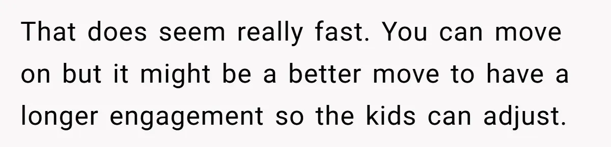 That does seem really fast. You can move on but it might be a better move to have a longer engagement so the kids can adjust.