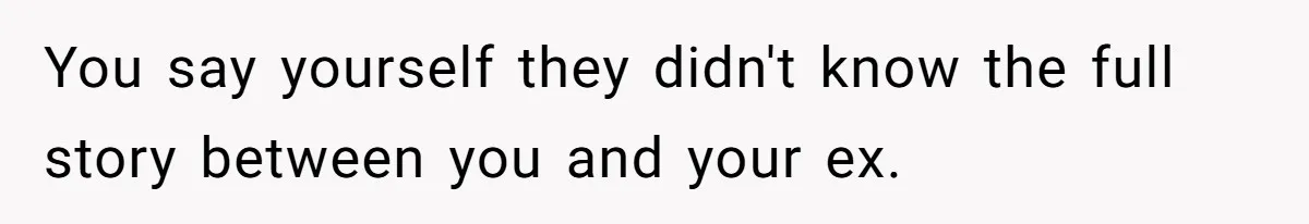 You say yourself they didn't know the full story between you and your ex.