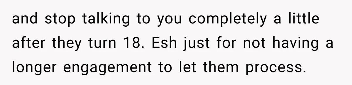 and stop talking to you completely a little after they turn 18. Esh just for not having a longer engagement to let them process.