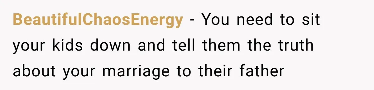 BeautifulChaosEnergy − You need to sit your kids down and tell them the truth about your marriage to their father