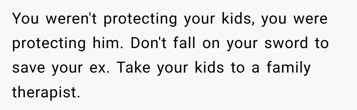 You weren't protecting your kids, you were protecting him. Don't fall on your sword to save your ex. Take your kids to a family therapist.