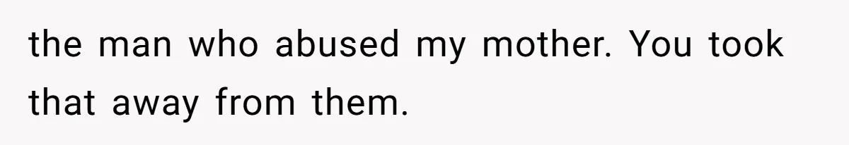 the man who abused my mother. You took that away from them.