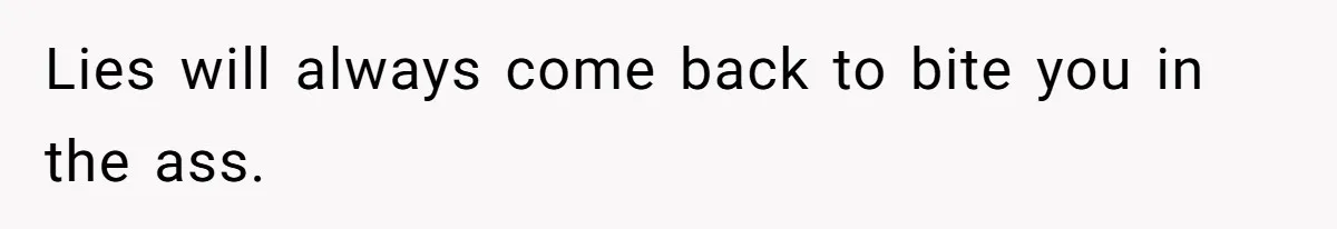 Lies will always come back to bite you in the ass.