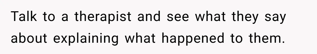 Talk to a therapist and see what they say about explaining what happened to them.