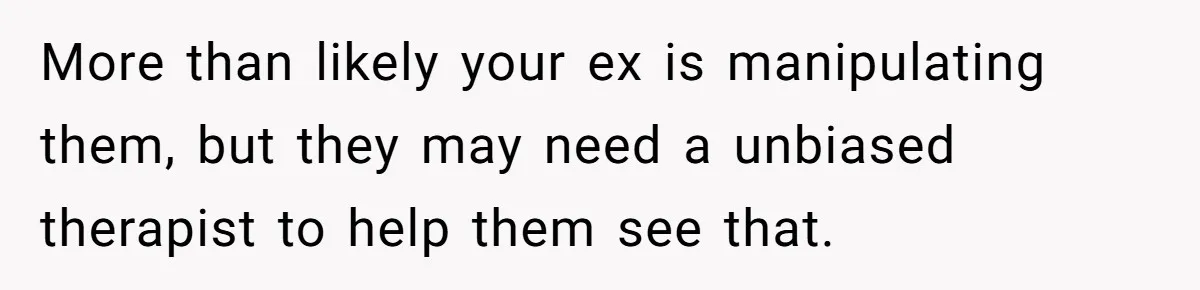 More than likely your ex is manipulating them, but they may need a unbiased therapist to help them see that.