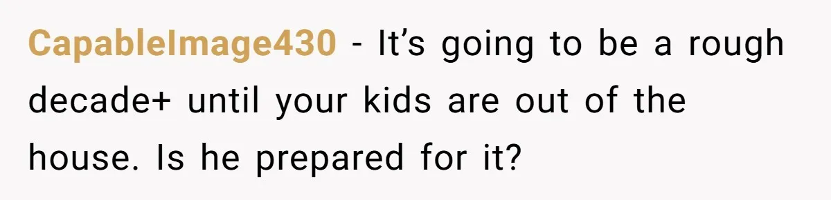 CapableImage430 − It’s going to be a rough decade+ until your kids are out of the house. Is he prepared for it?