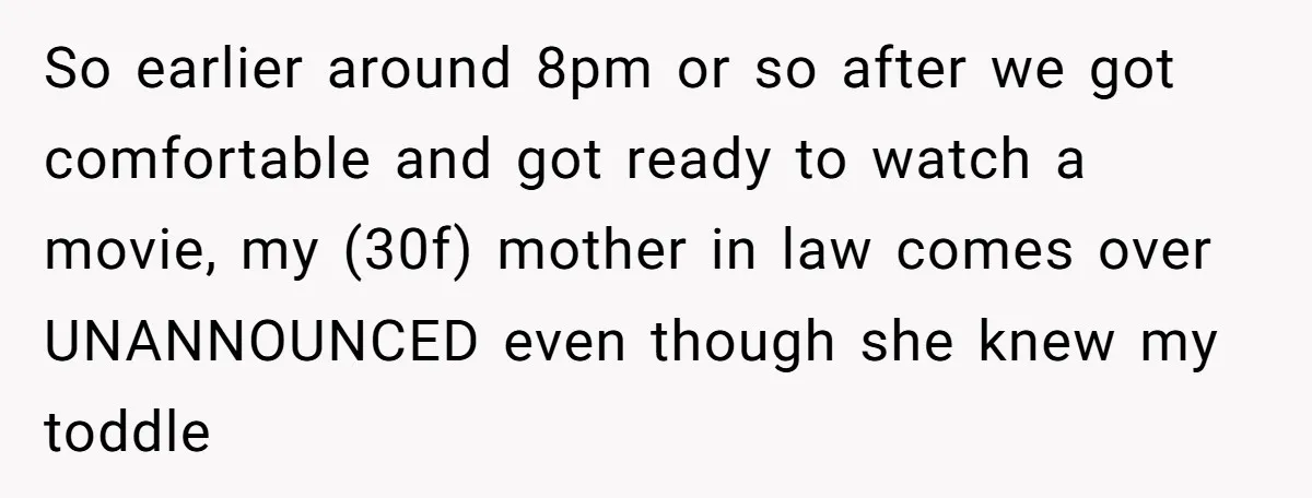 So earlier around 8pm or so after we got comfortable and got ready to watch a movie, my (30f) mother in law comes over UNANNOUNCED even though she knew my...