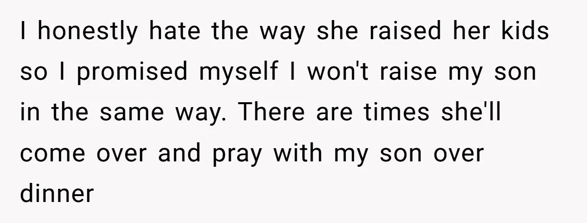 I honestly hate the way she raised her kids so I promised myself I won't raise my son in the same way. There are times she'll come over and pray...