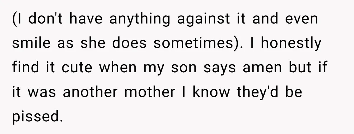 (I don't have anything against it and even smile as she does sometimes). I honestly find it cute when my son says amen but if it was another mother I...