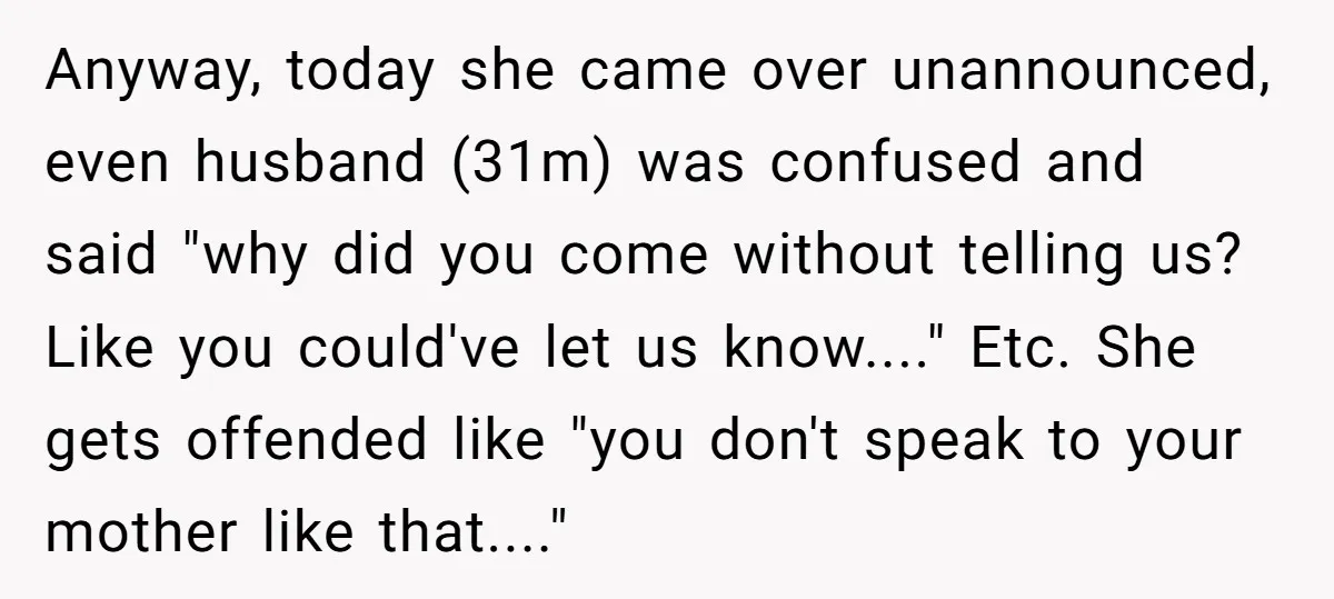 Anyway, today she came over unannounced, even husband (31m) was confused and said "why did you come without telling us? Like you could've let us know...." Etc. She gets offended...