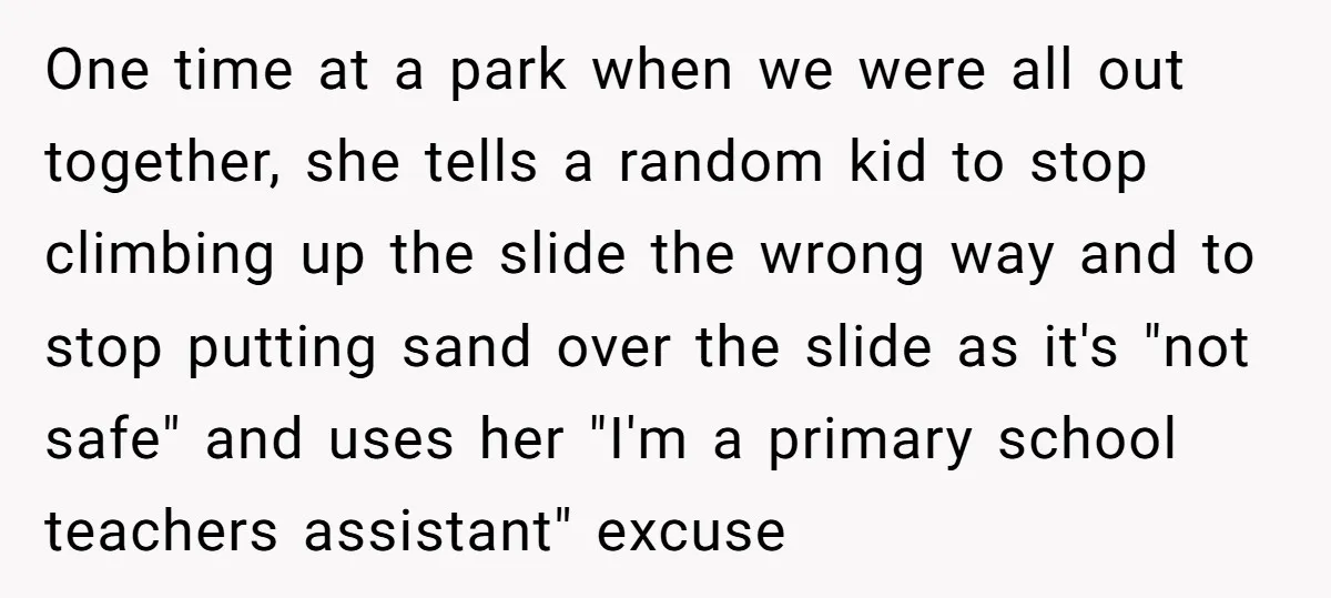 One time at a park when we were all out together, she tells a random kid to stop climbing up the slide the wrong way and to stop putting sand...