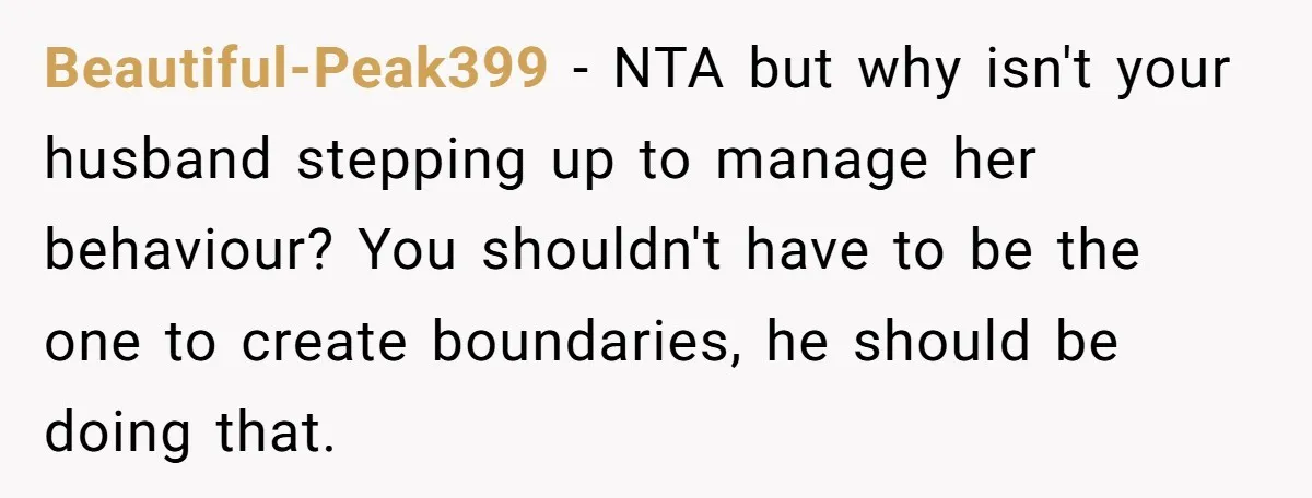 Beautiful-Peak399 − NTA but why isn't your husband stepping up to manage her behaviour? You shouldn't have to be the one to create boundaries, he should be doing that.