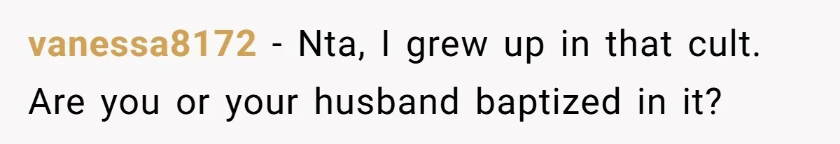 vanessa8172 − Nta, I grew up in that cult. Are you or your husband baptized in it?