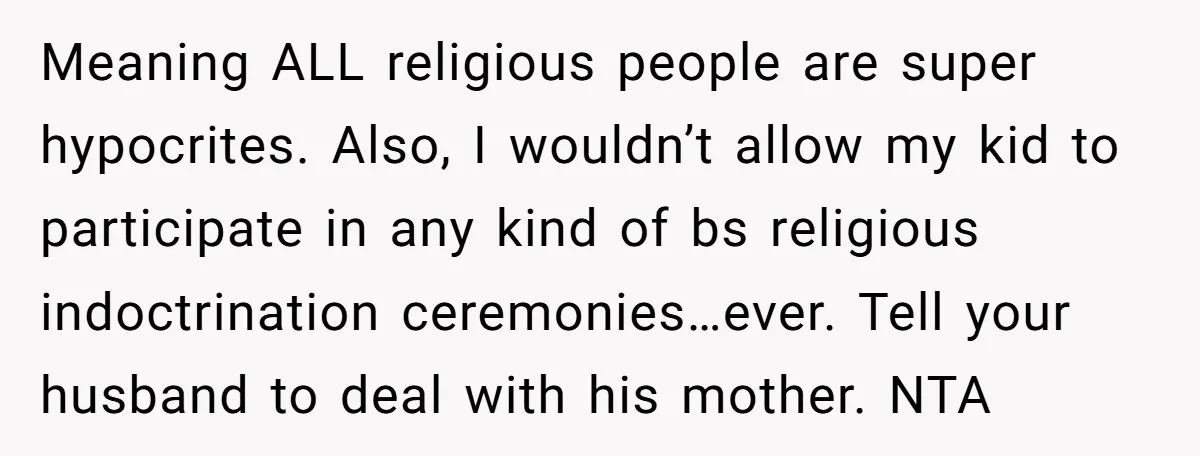 Meaning ALL religious people are super hypocrites. Also, I wouldn’t allow my kid to participate in any kind of bs religious indoctrination ceremonies…ever. Tell your husband to deal with his...
