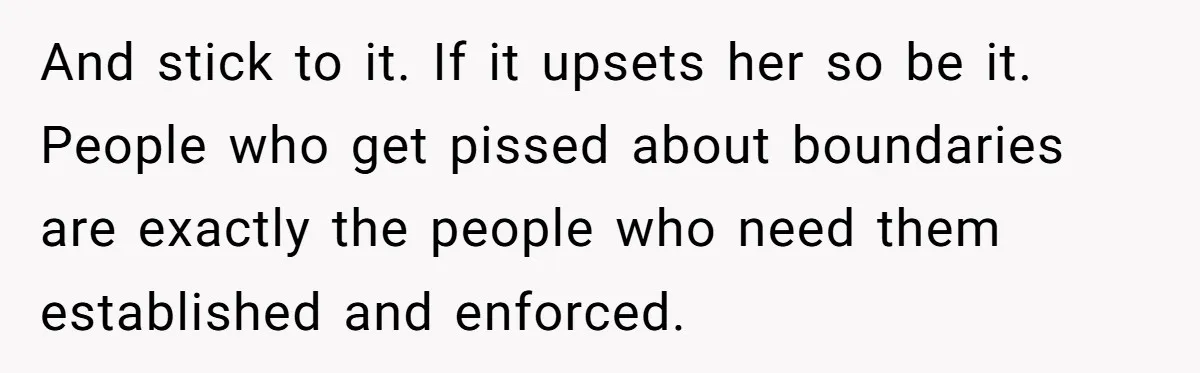 And stick to it. If it upsets her so be it. People who get pissed about boundaries are exactly the people who need them established and enforced.