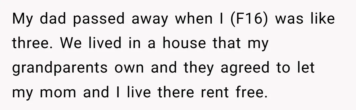 My dad passed away when I (F16) was like three. We lived in a house that my grandparents own and they agreed to let my mom and I live there...