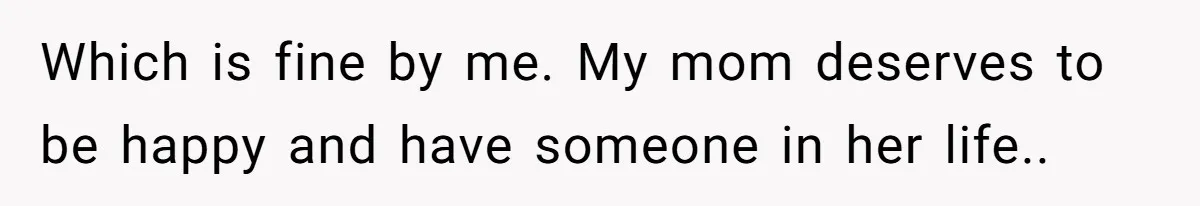 Which is fine by me. My mom deserves to be happy and have someone in her life..