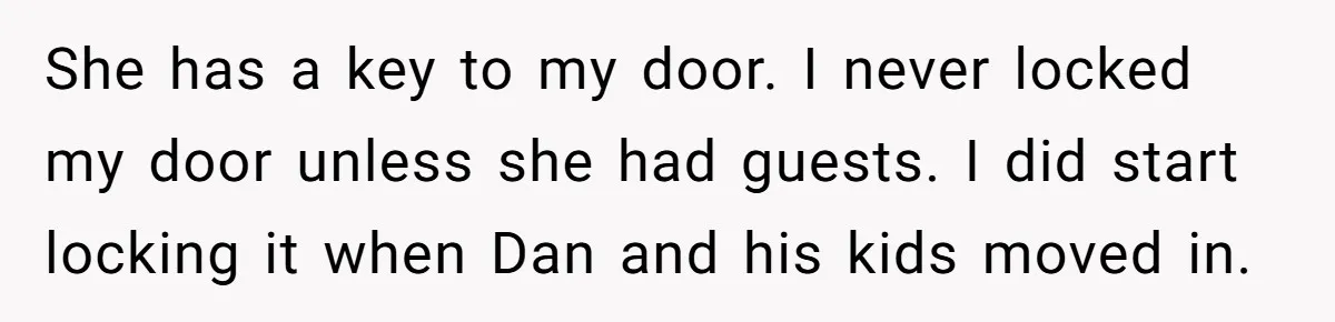 She has a key to my door. I never locked my door unless she had guests. I did start locking it when Dan and his kids moved in.