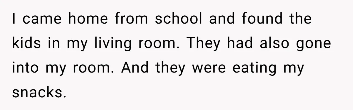 I came home from school and found the kids in my living room. They had also gone into my room. And they were eating my snacks.
