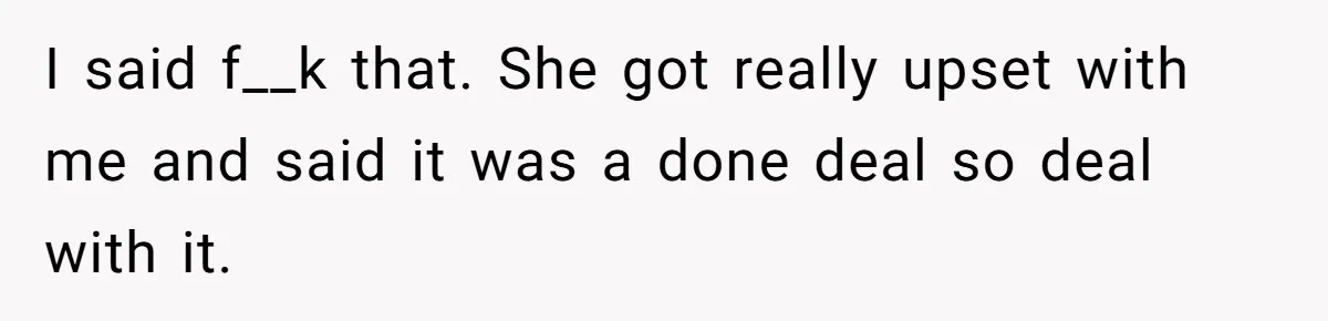 I said f__k that. She got really upset with me and said it was a done deal so deal with it.