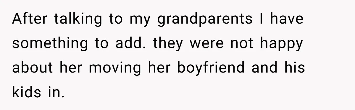 After talking to my grandparents I have something to add. they were not happy about her moving her boyfriend and his kids in.