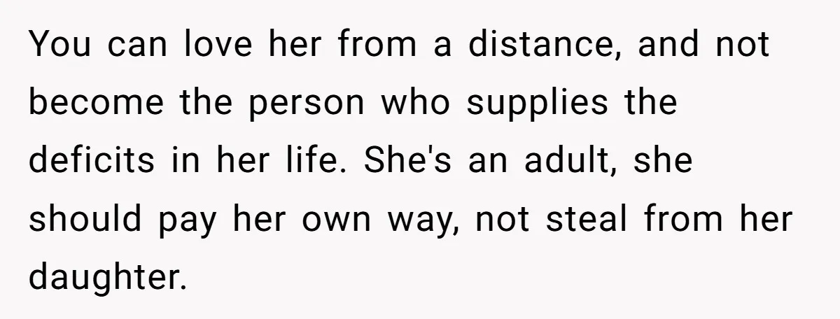 You can love her from a distance, and not become the person who supplies the deficits in her life. She's an adult, she should pay her own way, not steal...
