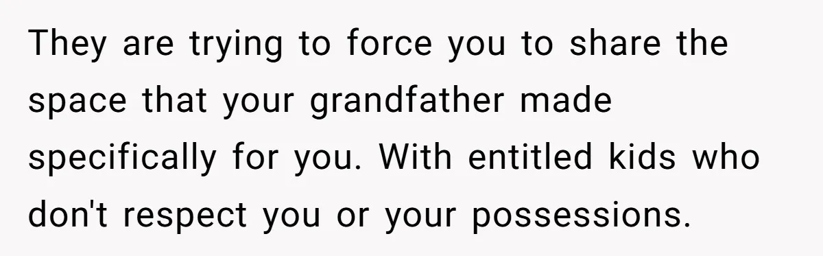They are trying to force you to share the space that your grandfather made specifically for you. With entitled kids who don't respect you or your possessions.