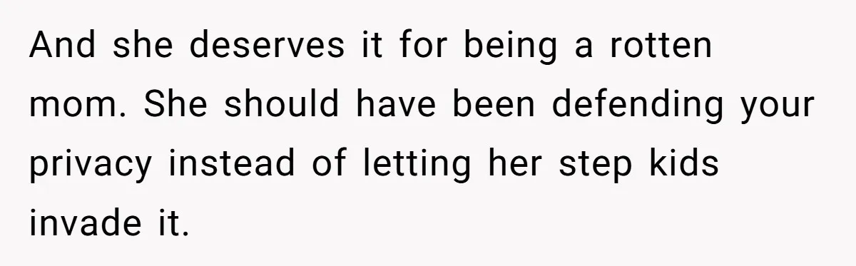 And she deserves it for being a rotten mom. She should have been defending your privacy instead of letting her step kids invade it.
