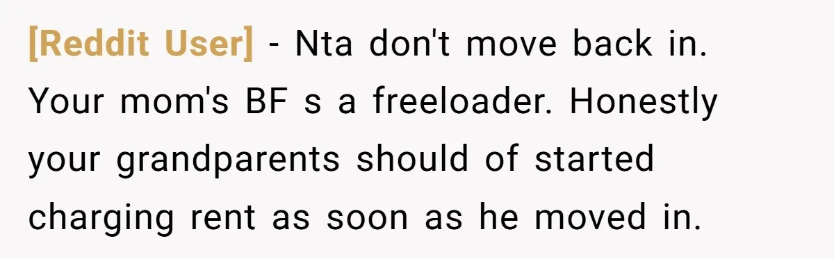 [Reddit User] − Nta don't move back in. Your mom's BF s a freeloader. Honestly your grandparents should of started  charging rent as soon as he moved in.