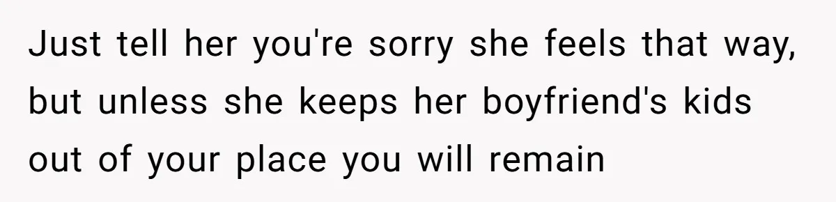 Just tell her you're sorry she feels that way, but unless she keeps her boyfriend's kids out of your place you will remain