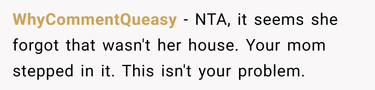 WhyCommentQueasy − NTA, it seems she forgot that wasn't her house. Your mom stepped in it. This isn't your problem.