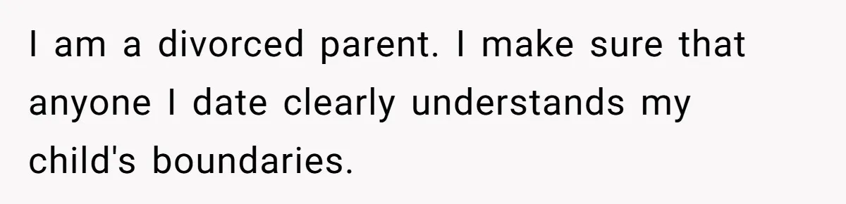 I am a divorced parent. I make sure that anyone I date clearly understands my child's boundaries.