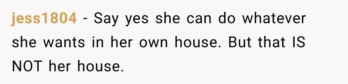 jess1804 − Say yes she can do whatever she wants in her own house. But that IS NOT her house.