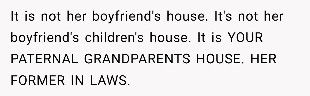 It is not her boyfriend's house. It's not her boyfriend's children's house. It is YOUR PATERNAL GRANDPARENTS HOUSE. HER FORMER IN LAWS.