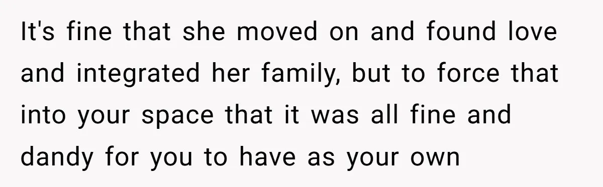 It's fine that she moved on and found love and integrated her family, but to force that into your space that it was all fine and dandy for you to...