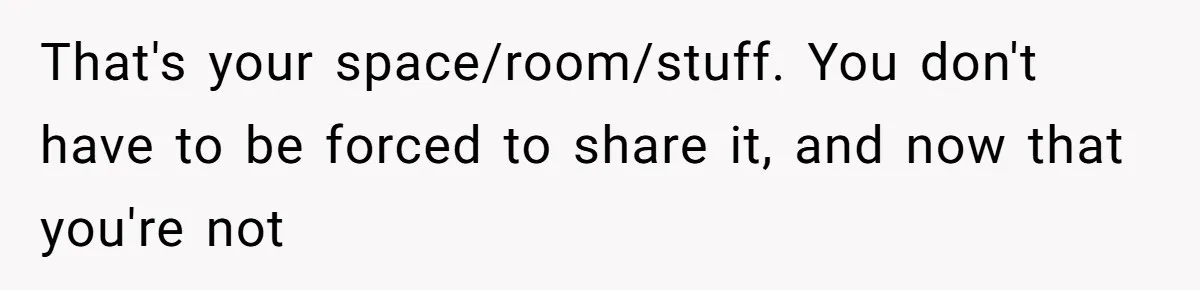 That's your space/room/stuff. You don't have to be forced to share it, and now that you're not