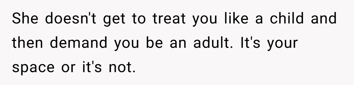 She doesn't get to treat you like a child and then demand you be an adult. It's your space or it's not.
